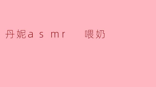 丹妮asmr 喂奶